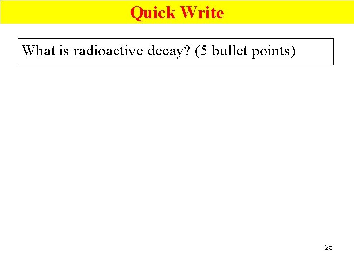 Quick Write What is radioactive decay? (5 bullet points) 25 