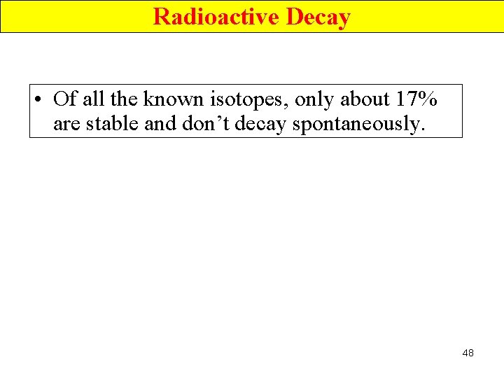 Radioactive Decay • Of all the known isotopes, only about 17% are stable and