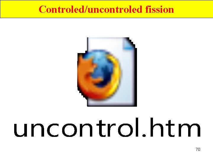 Controled/uncontroled fission 70 