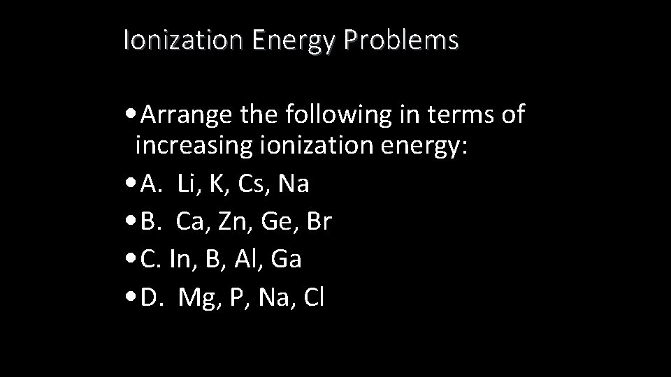 Ionization Energy Problems • Arrange the following in terms of increasing ionization energy: •