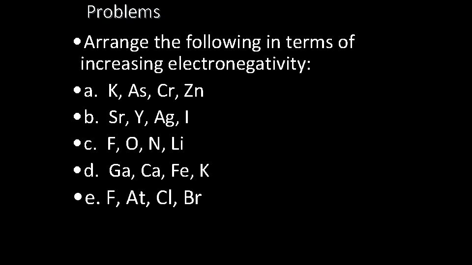 Problems • Arrange the following in terms of increasing electronegativity: • a. K, As,