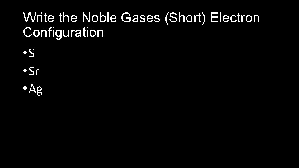 Write the Noble Gases (Short) Electron Configuration • Sr • Ag 