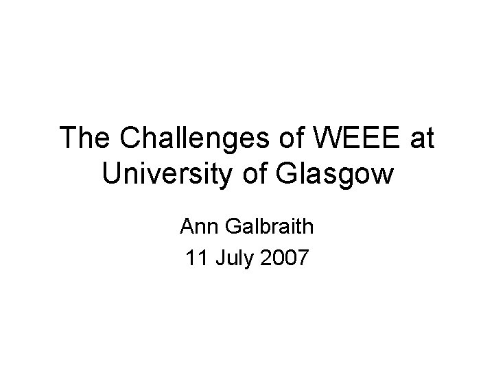 The Challenges of WEEE at University of Glasgow Ann Galbraith 11 July 2007 