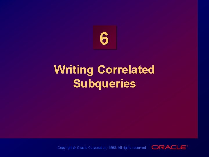 6 Writing Correlated Subqueries Copyright Ó Oracle Corporation, 1998. All rights reserved. 