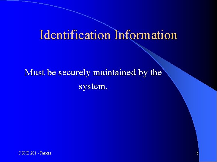 Identification Information Must be securely maintained by the system. CSCE 201 - Farkas 6