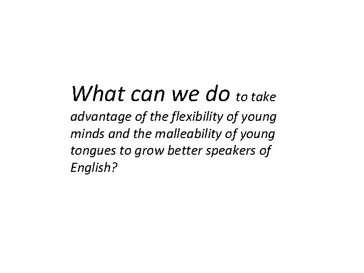 What can we do to take advantage of the flexibility of young minds and