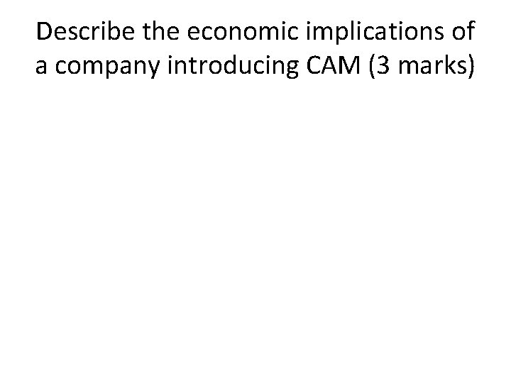 Describe the economic implications of a company introducing CAM (3 marks) 