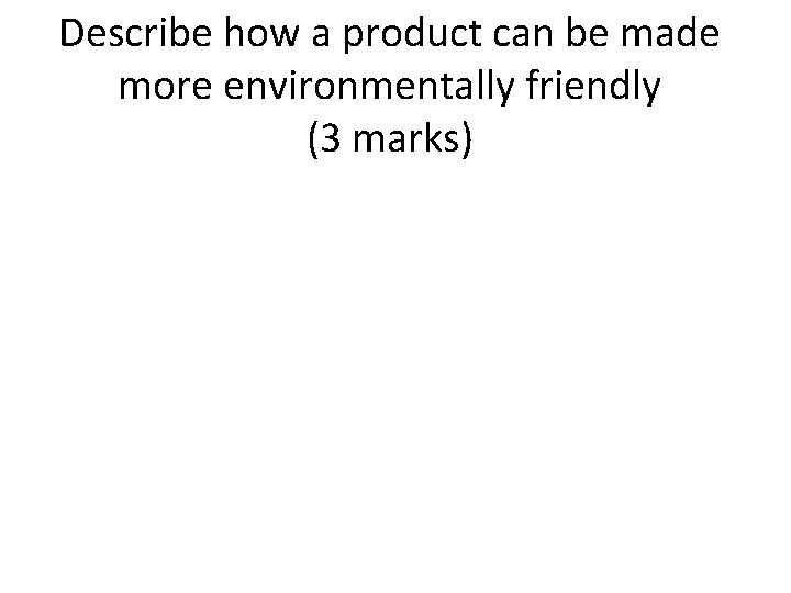 Describe how a product can be made more environmentally friendly (3 marks) 
