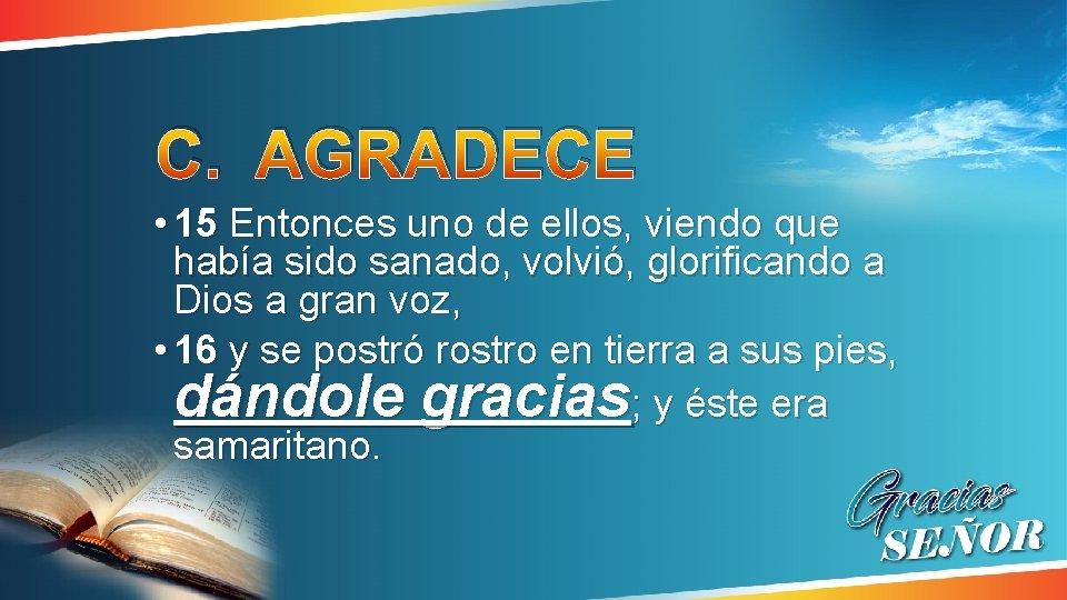 C. AGRADECE • 15 Entonces uno de ellos, viendo que había sido sanado, volvió, C. AGRADECE • 15 Entonces uno de ellos, viendo que había sido sanado, volvió,