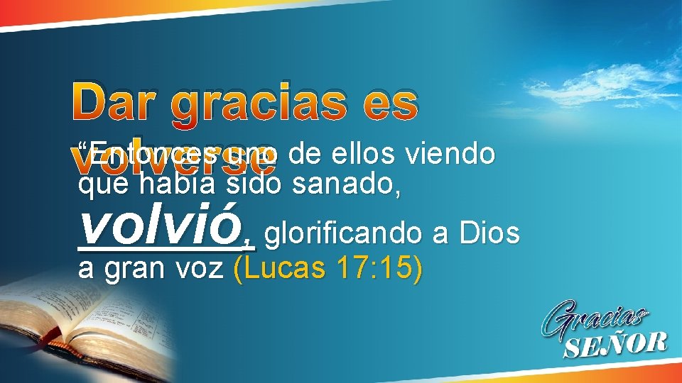 Dar gracias es “Entonces uno de ellos viendo volverse que había sido sanado, volvió, Dar gracias es “Entonces uno de ellos viendo volverse que había sido sanado, volvió,
