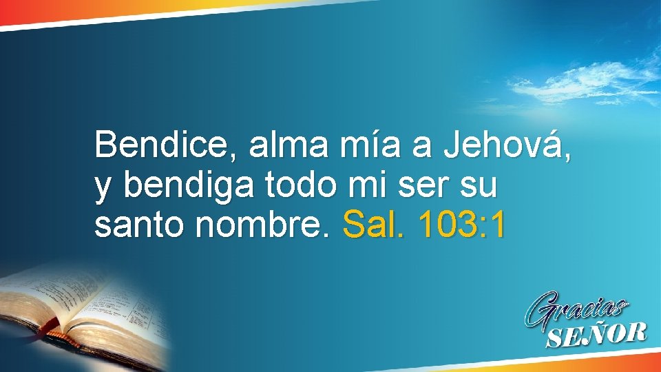 Bendice, alma mía a Jehová, y bendiga todo mi ser su santo nombre. Sal. Bendice, alma mía a Jehová, y bendiga todo mi ser su santo nombre. Sal.