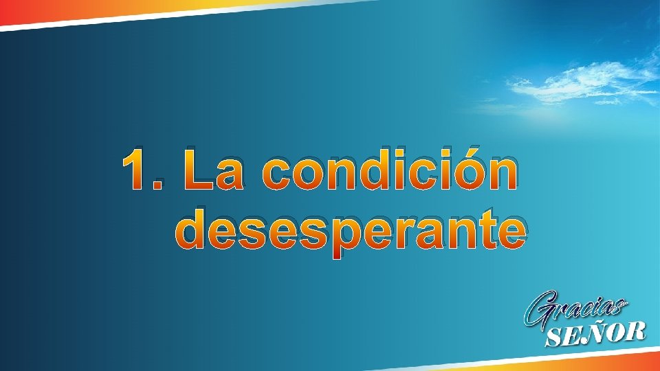 1. La condición desesperante 1. La condición desesperante