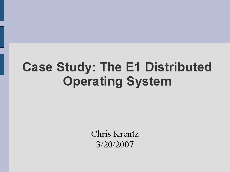 Case Study: The E 1 Distributed Operating System Chris Krentz 3/20/2007 