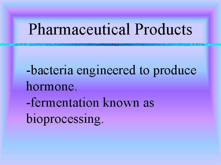 Pharmaceutical Products -bacteria engineered to produce hormone. -fermentation known as bioprocessing. 