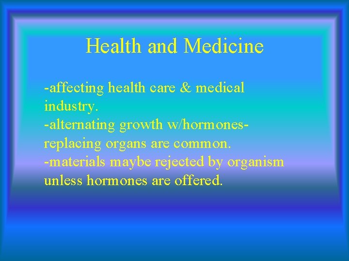 Health and Medicine -affecting health care & medical industry. -alternating growth w/hormonesreplacing organs are