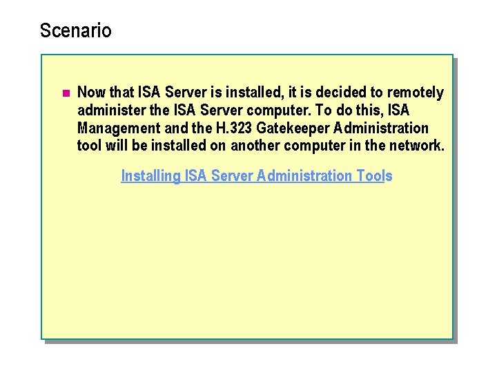 Scenario n Now that ISA Server is installed, it is decided to remotely administer