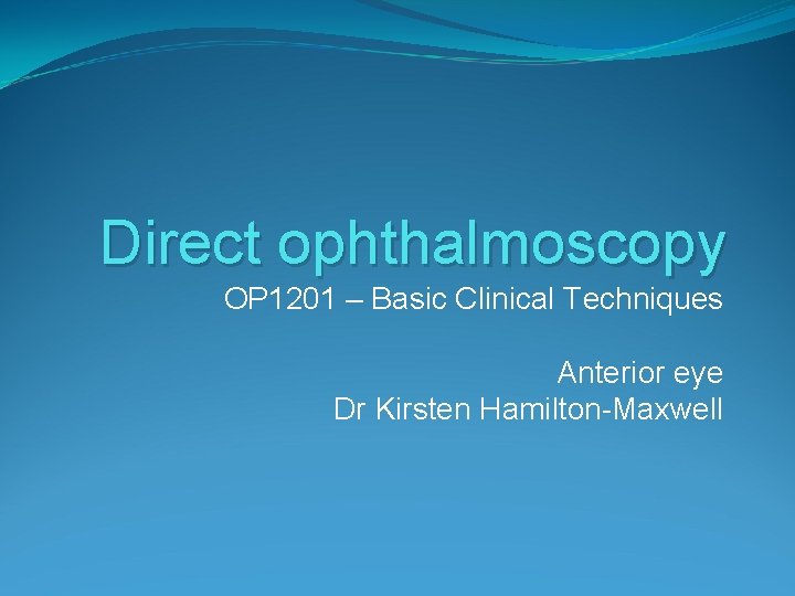 Direct ophthalmoscopy OP 1201 – Basic Clinical Techniques Anterior eye Dr Kirsten Hamilton-Maxwell 