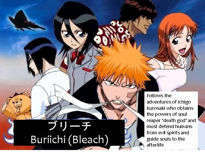 ブリーチ Buriichi (Bleach) Follows the adventures of Ichigo Kurosaki who obtains the powers of