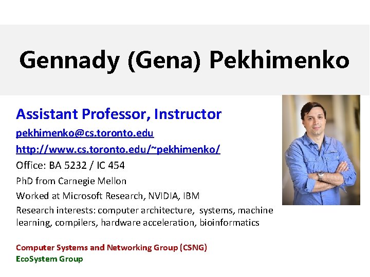 Gennady (Gena) Pekhimenko Assistant Professor, Instructor pekhimenko@cs. toronto. edu http: //www. cs. toronto. edu/~pekhimenko/