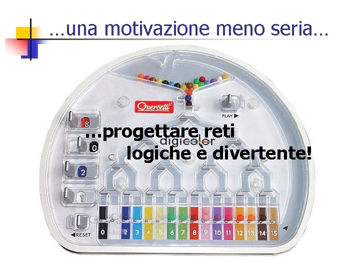 …una motivazione meno seria… …progettare reti logiche è divertente! 