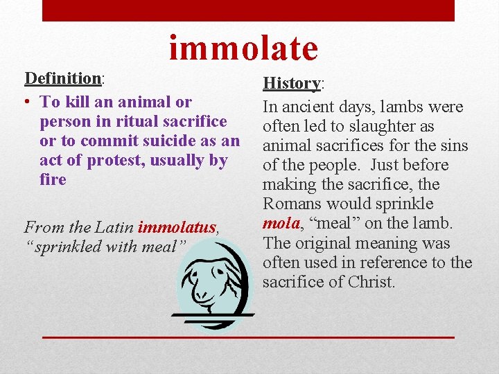 immolate Definition: • To kill an animal or person in ritual sacrifice or to