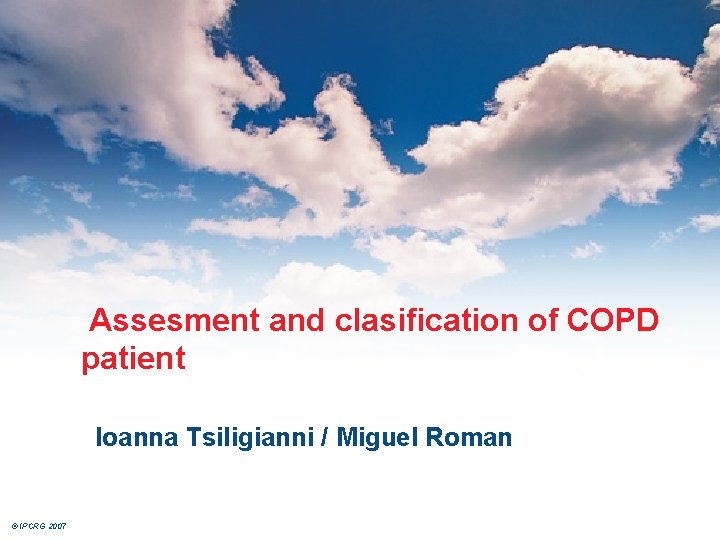 Assesment and clasification of COPD patient Ioanna Tsiligianni / Miguel Roman © IPCRG 2007