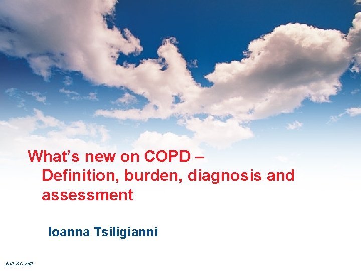 What’s new on COPD – Definition, burden, diagnosis and assessment Ioanna Tsiligianni © IPCRG