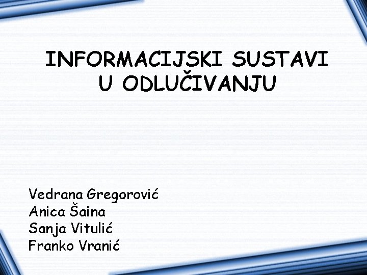 INFORMACIJSKI SUSTAVI U ODLUČIVANJU Vedrana Gregorović Anica Šaina Sanja Vitulić Franko Vranić 