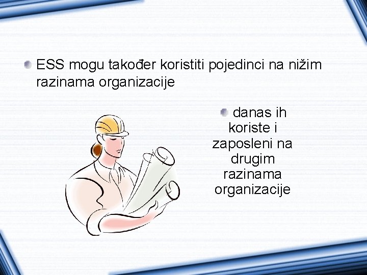 ESS mogu također koristiti pojedinci na nižim razinama organizacije danas ih koriste i zaposleni