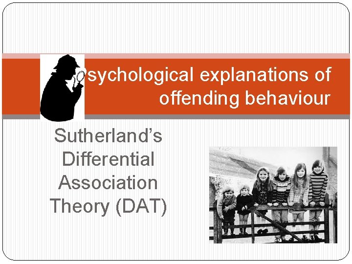 Psychological explanations of offending behaviour Sutherland’s Differential Association Theory (DAT) 