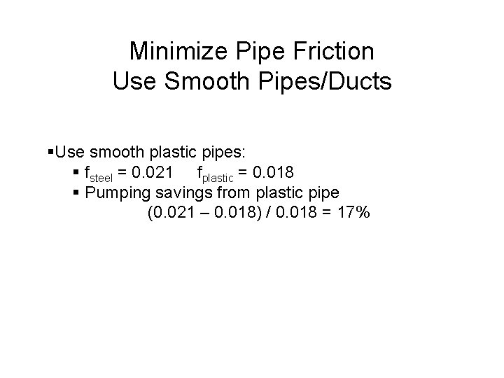 Minimize Pipe Friction Use Smooth Pipes/Ducts §Use smooth plastic pipes: § fsteel = 0.