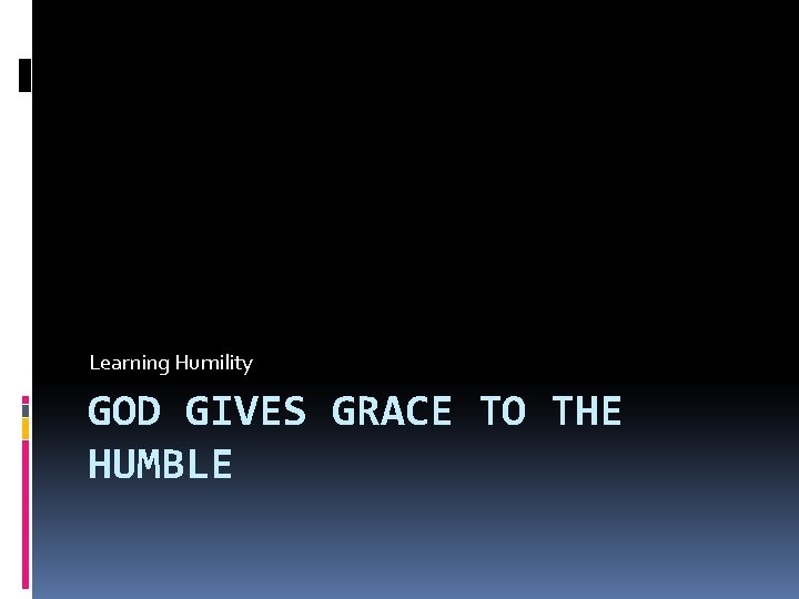 Learning Humility GOD GIVES GRACE TO THE HUMBLE 