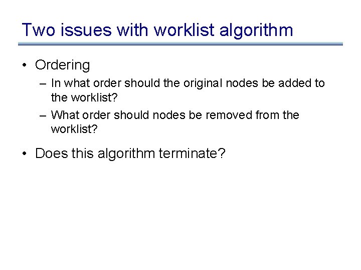 Two issues with worklist algorithm • Ordering – In what order should the original