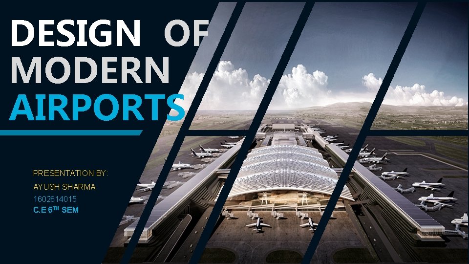 DESIGN OF MODERN AIRPORTS PRESENTATION BY: AYUSH SHARMA 1602614015 C. E 6 TH SEM