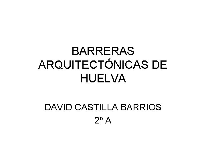 BARRERAS ARQUITECTÓNICAS DE HUELVA DAVID CASTILLA BARRIOS 2º A 