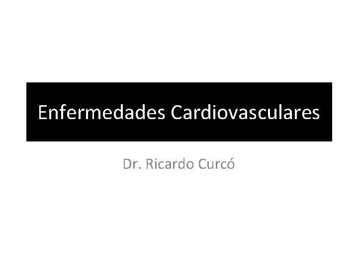 Enfermedades Cardiovasculares Dr. Ricardo Curcó 