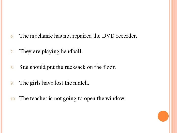 6. The mechanic has not repaired the DVD recorder. 7. They are playing handball.