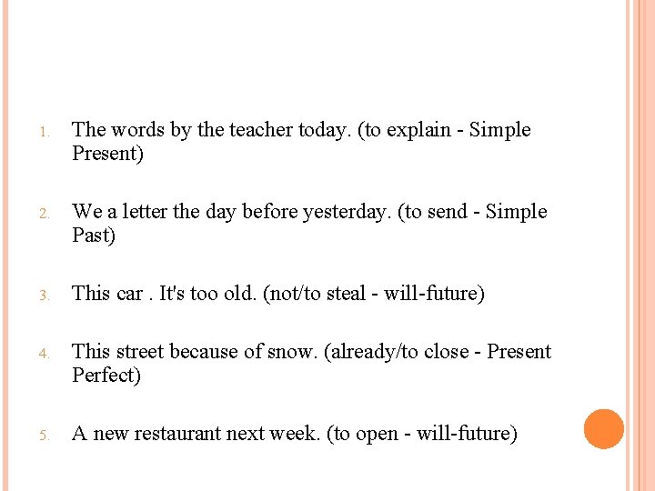 1. The words by the teacher today. (to explain - Simple Present) 2. We