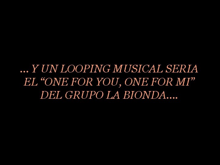 … Y UN LOOPING MUSICAL SERIA EL “ONE FOR YOU, ONE FOR MI” DEL