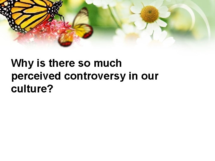 Why is there so much perceived controversy in our culture? 