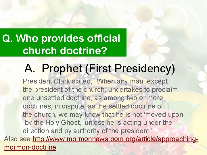 Q. Who provides official church doctrine? A. Prophet (First Presidency) President Clark stated, "When