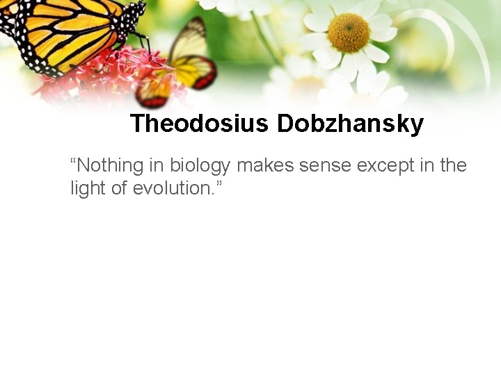 Theodosius Dobzhansky “Nothing in biology makes sense except in the light of evolution. ”
