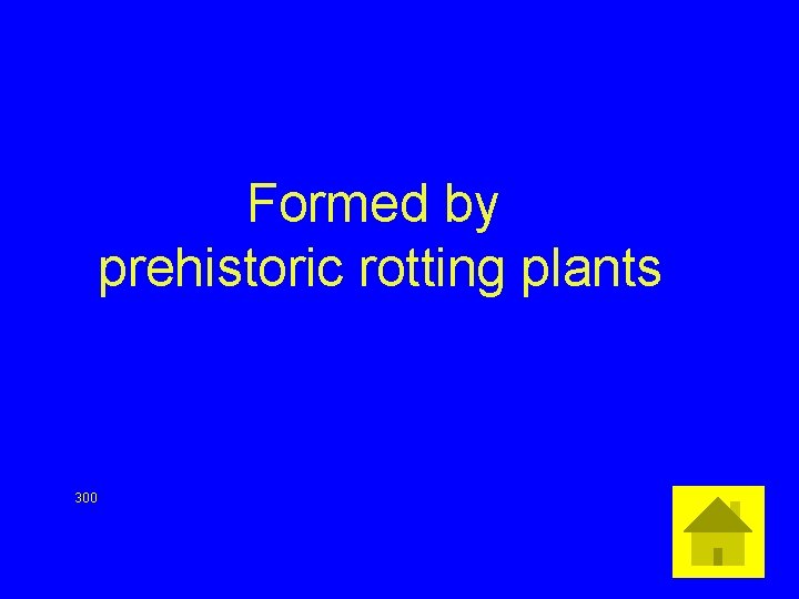 Formed by prehistoric rotting plants 300 