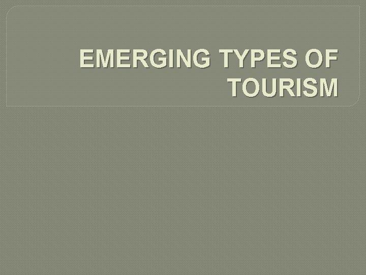 EMERGING TYPES OF TOURISM EMERGING TYPES OF TOURISM