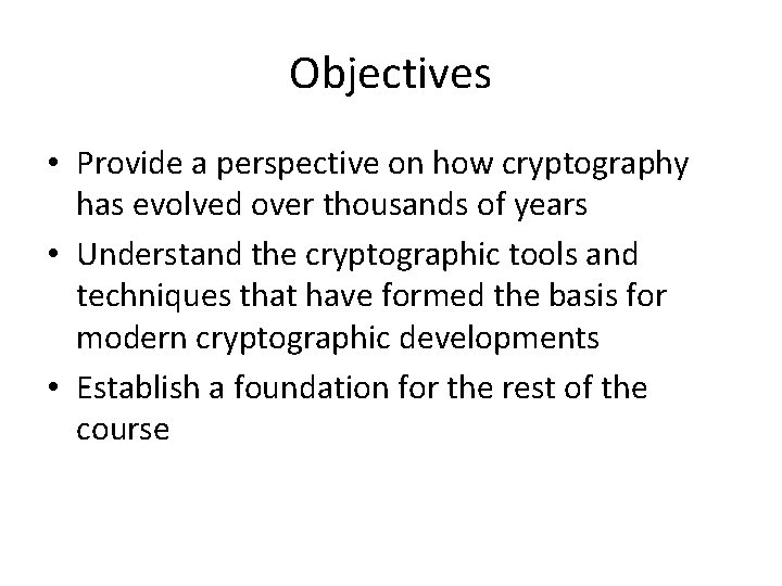 Objectives • Provide a perspective on how cryptography has evolved over thousands of years