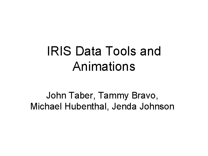 IRIS Data Tools and Animations John Taber, Tammy Bravo, Michael Hubenthal, Jenda Johnson 