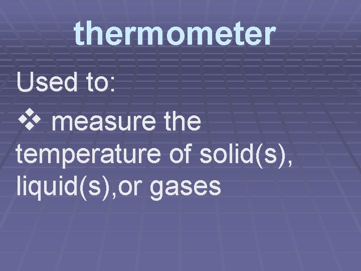 thermometer Used to: v measure the temperature of solid(s), liquid(s), or gases 