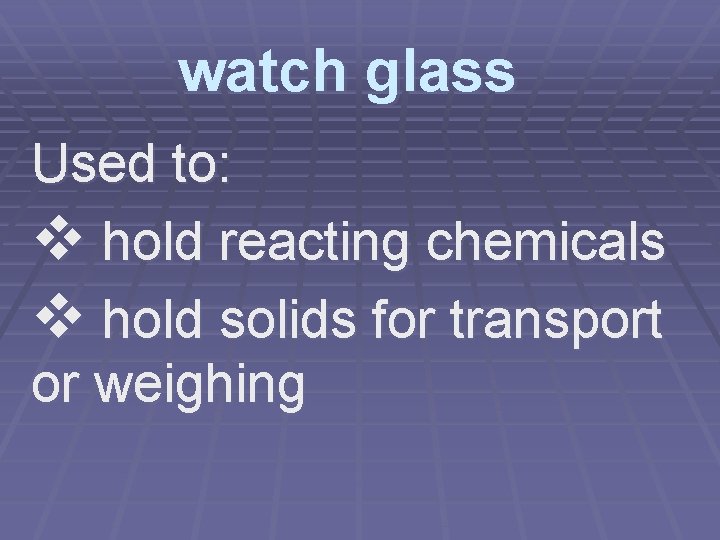 watch glass Used to: v hold reacting chemicals v hold solids for transport or