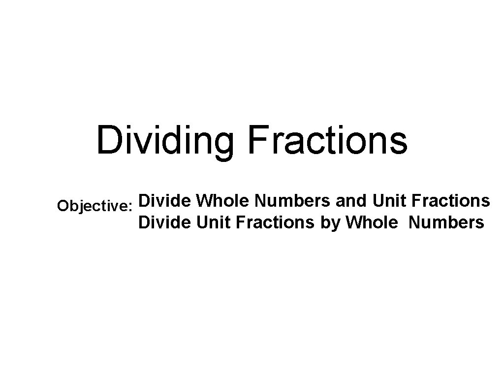 Dividing Fractions Objective: Divide Whole Numbers and Unit Fractions Divide Unit Fractions by Whole