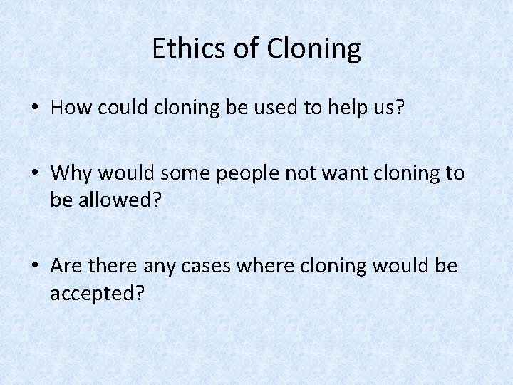 Ethics of Cloning • How could cloning be used to help us? • Why